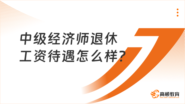 中級經(jīng)濟(jì)師退休工資待遇怎么樣？考生關(guān)注！