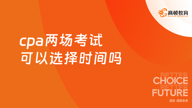 2024年cpa兩場(chǎng)考試可以選擇時(shí)間嗎？不可以，以準(zhǔn)考證安排為準(zhǔn)！