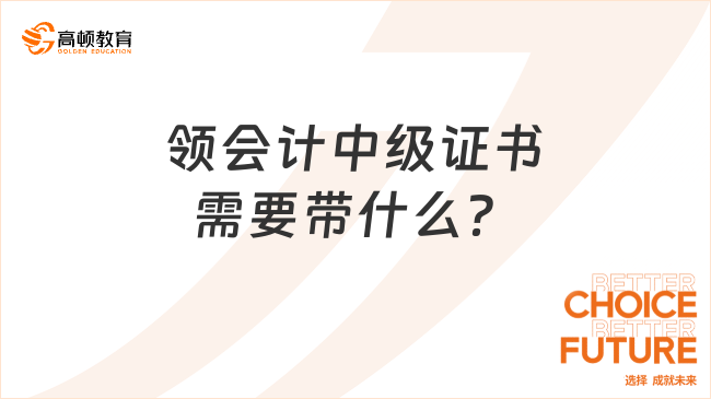 领会计中级证书需要带什么？