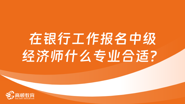 在銀行工作報名中級經(jīng)濟師什么專業(yè)合適？