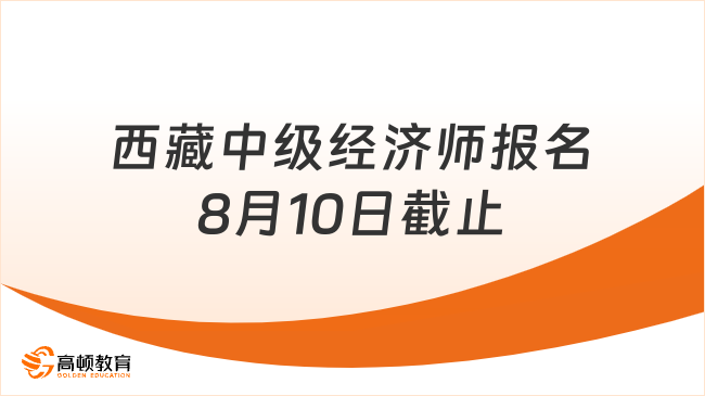 西藏中级经济师2024年报名8月10日截止！