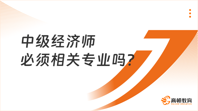 中级经济师必须相关专业吗？报名所学专业怎么填？