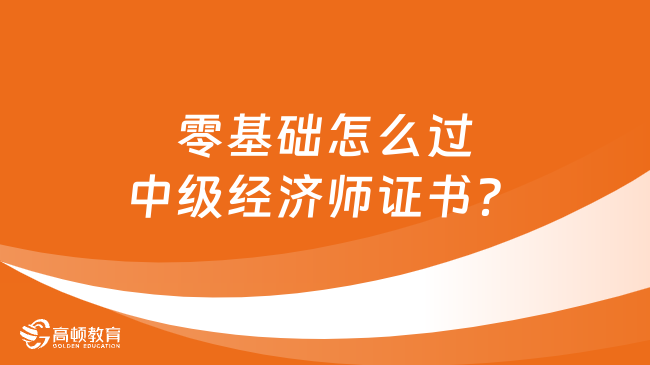 零基礎怎么過中級經(jīng)濟師證書？必備備考攻略！