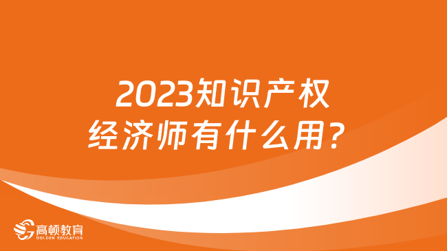 2023知識產(chǎn)權(quán)經(jīng)濟(jì)師有什么用？