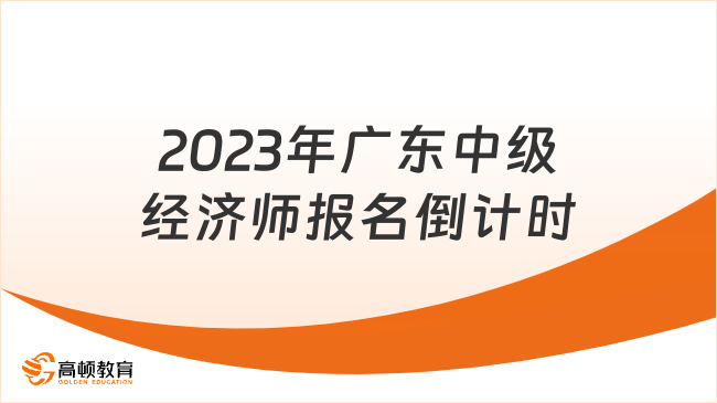 抓紧时间！2023年广东中级经济师报名倒计时！