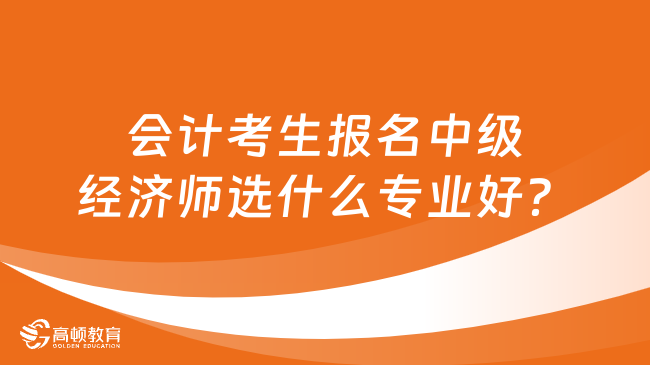 會(huì)計(jì)考生報(bào)名中級(jí)經(jīng)濟(jì)師選什么專業(yè)好？