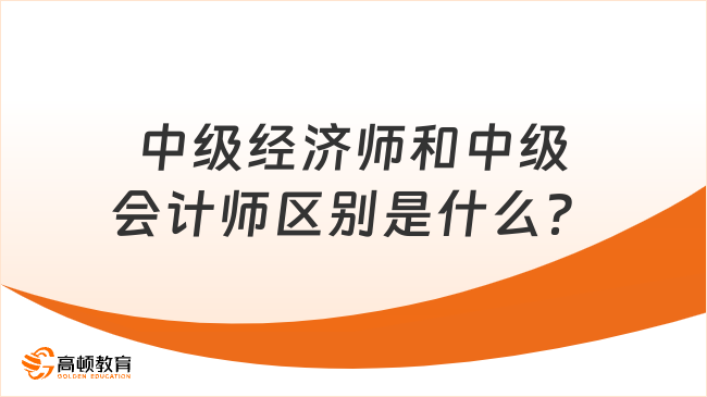 中級(jí)經(jīng)濟(jì)師和中級(jí)會(huì)計(jì)師區(qū)別是什么？四大區(qū)別！