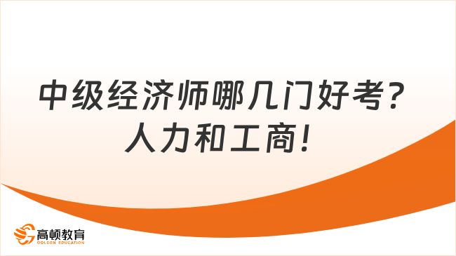 中級經(jīng)濟師哪幾門好考？人力和工商！