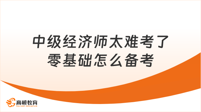 中級經濟師太難考了零基礎怎么備考？有哪些方法？