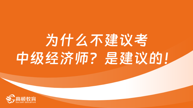 為什么不建議考中級經濟師？是建議的！