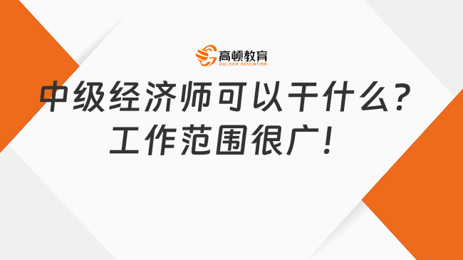 中級經(jīng)濟師可以干什么？工作范圍很廣！