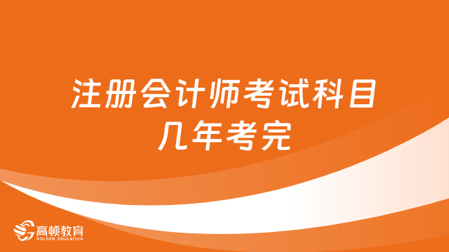 注册会计师考试科目几年考完？官方：专业6科须5年内！