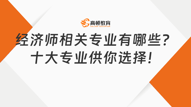 經(jīng)濟(jì)師相關(guān)專業(yè)有哪些？十大專業(yè)供你選擇！