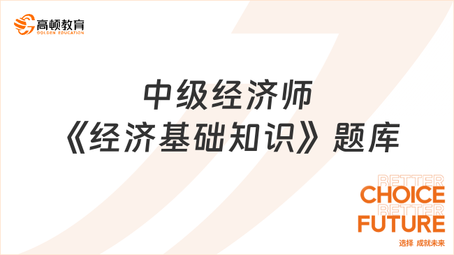 中級經(jīng)濟(jì)師《經(jīng)濟(jì)基礎(chǔ)知識》題庫，23年考生進(jìn)！