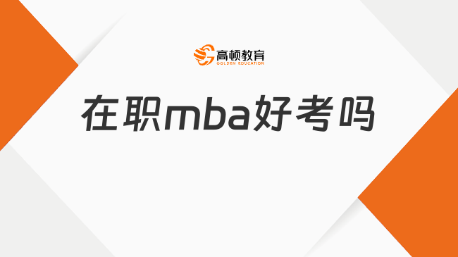 在职mba好考吗？考试难度、考试科目详解