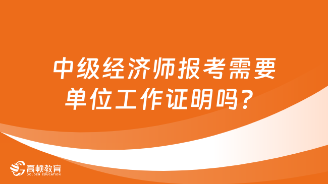 中级经济师报考需要单位工作证明吗？