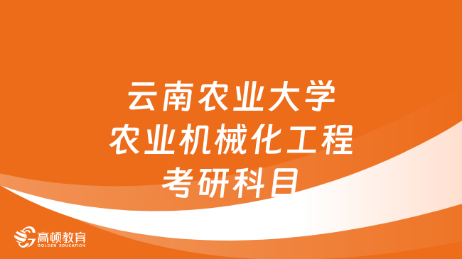 云南農(nóng)業(yè)大學農(nóng)業(yè)機械化工程考研科目已出！含復試