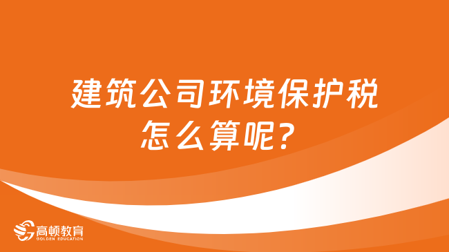 建筑公司環(huán)境保護稅怎么算呢？