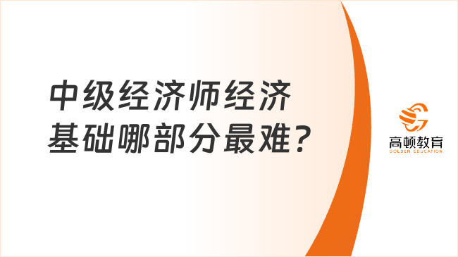 中級(jí)經(jīng)濟(jì)師經(jīng)濟(jì)基礎(chǔ)哪部分最難？如何備考？