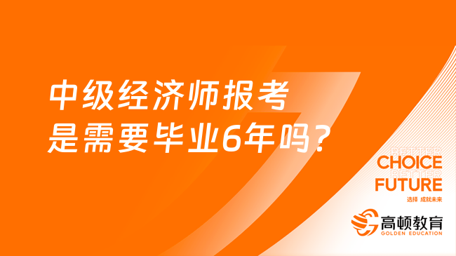 中级经济师报考是需要毕业6年吗？