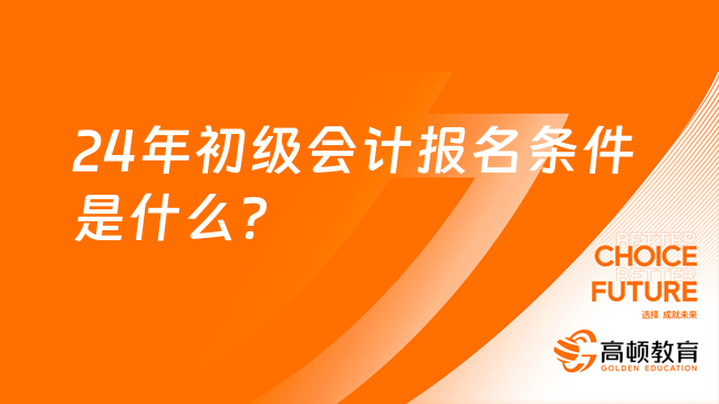 24年初级会计报名条件是什么?