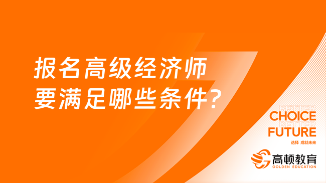 報名高級經濟師要滿足哪些條件？工作年限怎么算？?