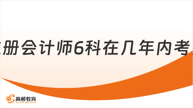 注冊(cè)會(huì)計(jì)師6科在幾年內(nèi)考完？官方：連續(xù)5年內(nèi)！