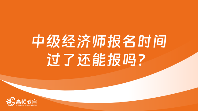 中級經(jīng)濟(jì)師報(bào)名時(shí)間過了還能報(bào)嗎？