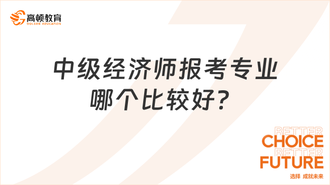 中級(jí)經(jīng)濟(jì)師報(bào)考專業(yè)哪個(gè)比較好？一文揭曉！