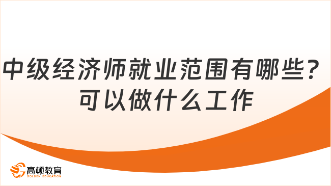 中级经济师就业范围有哪些？可以做什么工作？