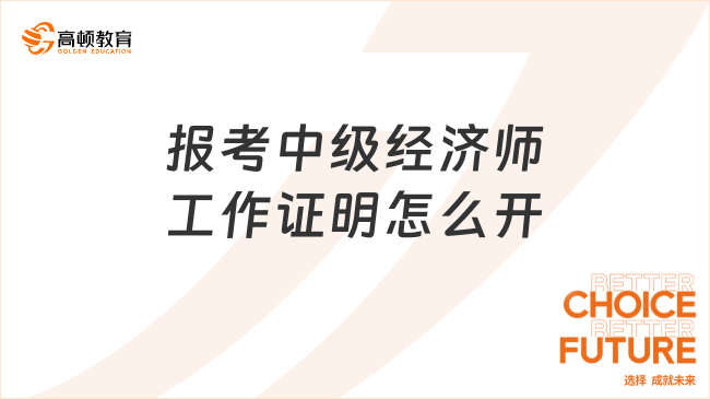 報考中級經(jīng)濟(jì)師工作證明怎么開？一篇文章帶你了解清楚！