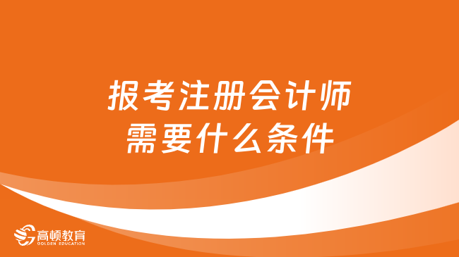 报考注册会计师需要什么条件？限制专业和工作年限吗？详解来了！