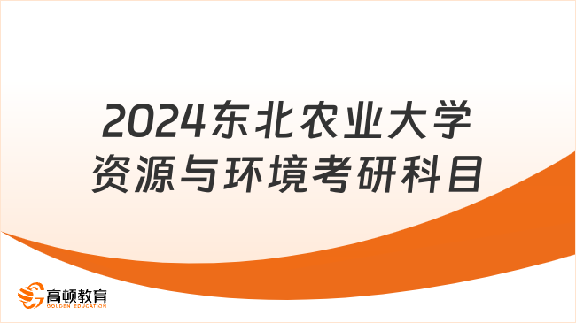 2024東北農(nóng)業(yè)大學(xué)資源與環(huán)境考研科目及參考書(shū)一覽！