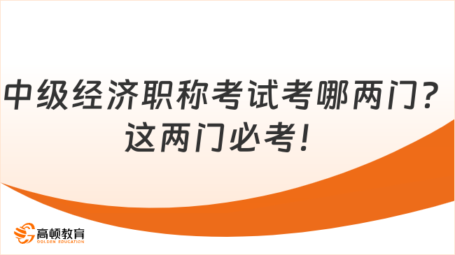 中级经济职称考试考哪两门？这两门必考！