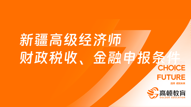 2023年新疆高級經(jīng)濟師財政稅收、金融專業(yè)評審申報條件