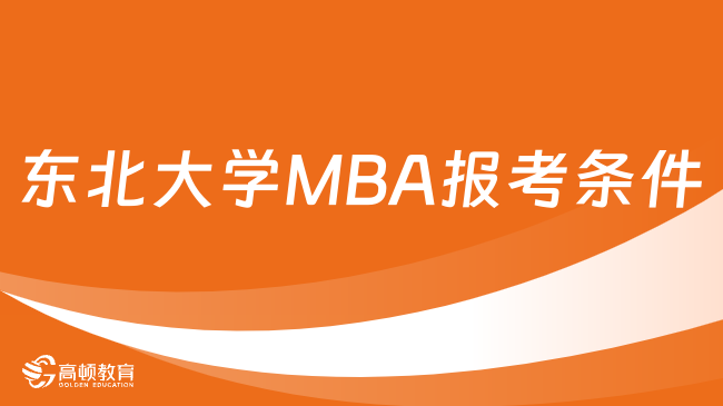 2024年东北大学工商管理硕士（MBA）报考条件一览！点击查看