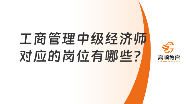 工商管理中級(jí)經(jīng)濟(jì)師對(duì)應(yīng)的崗位有哪些？