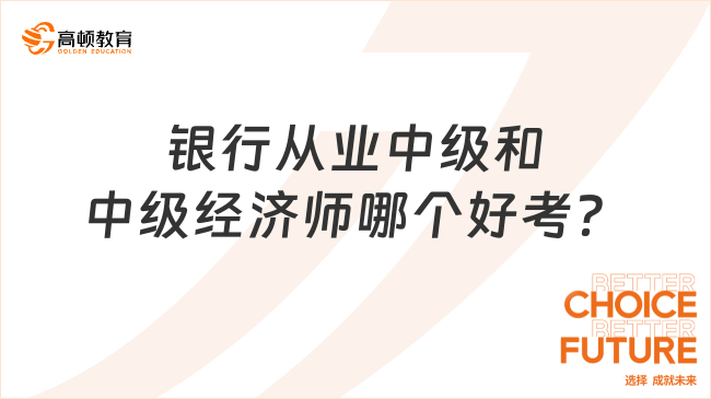 銀行從業(yè)中級和中級經濟師哪個好考？附對比！