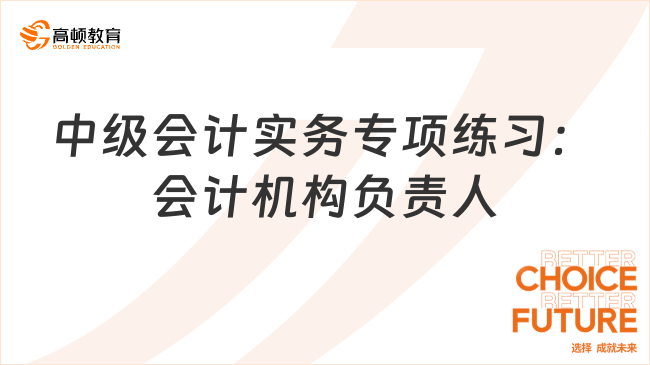 中級會計實務(wù)專項練習(xí)：會計機構(gòu)負(fù)責(zé)人