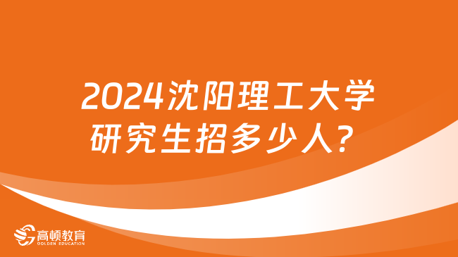 2024沈阳理工大学研究生招多少人？