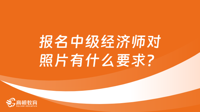 报名中级经济师对照片有什么要求？