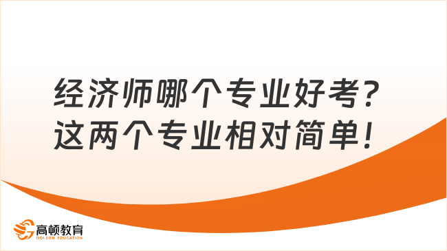 經(jīng)濟師哪個專業(yè)好考？這兩個專業(yè)相對簡單！