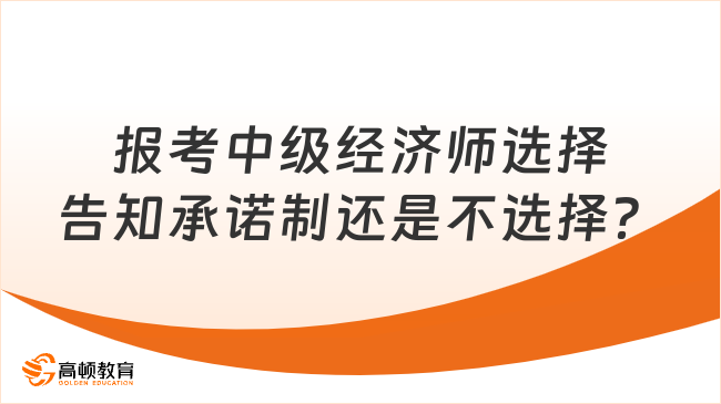 報(bào)考中級(jí)經(jīng)濟(jì)師選擇告知承諾制還是不選擇？