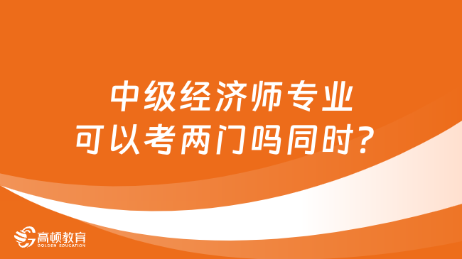 中級經(jīng)濟(jì)師專業(yè)可以考兩門嗎同時？