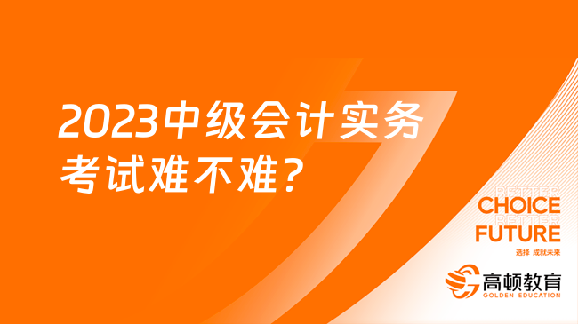 2023中级会计实务考试难不难？	