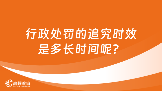 行政处罚的追究时效是多长时间呢？