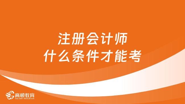 注册会计师什么条件才能考？三点要求！2024考生速看！