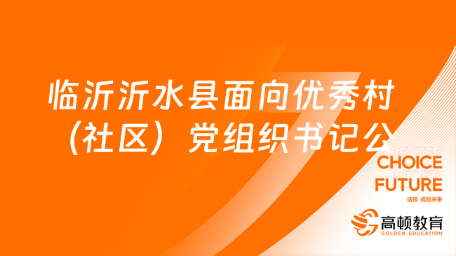 招3人！2023年臨沂沂水縣面向優(yōu)秀村（社區(qū)）黨組織書記公開招聘鄉(xiāng)鎮(zhèn)事業(yè)單位