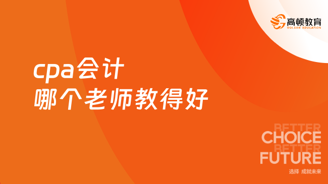 cpa会计哪个老师教得好？一篇文章带你快速了解