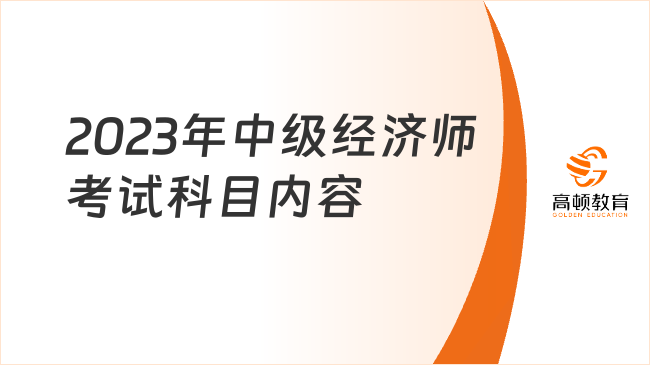 2023年中級(jí)經(jīng)濟(jì)師考試科目?jī)?nèi)容